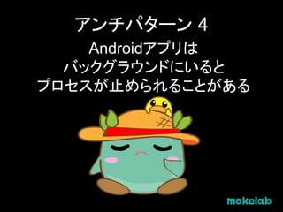 アンチパターン 4
Androidアプリは
バックグラウンドにいると
プロセスが止められることがある
 