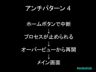 アンチパターン 4
ホームボタンで中断
↓
プロセスが止められる
↓
オーバービューから再開
↓
メイン画面
 