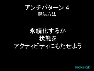 アンチパターン 4
解決方法
永続化するか
状態を
アクティビティにもたせよう
 
