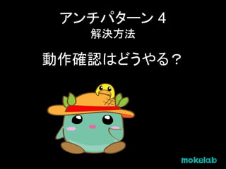 アンチパターン 4
解決方法
動作確認はどうやる？
 