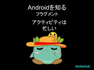Androidを知る
フラグメント
アクティビティは
忙しい
 