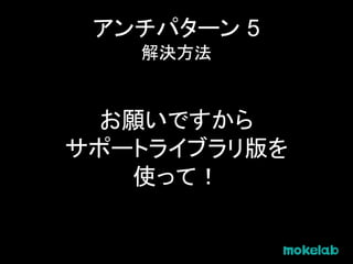アンチパターン 5
解決方法
お願いですから
サポートライブラリ版を
使って！
 