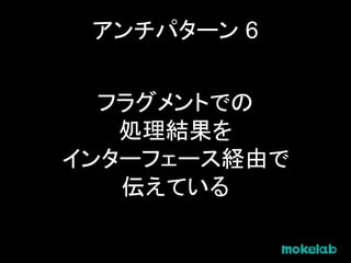 アンチパターン 6
フラグメントでの
処理結果を
インターフェース経由で
伝えている
 
