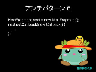 アンチパターン 6
NextFragment next = new NextFragment();
next.setCallback(new Callback() {
…
});
 