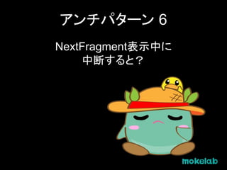 アンチパターン 6
NextFragment表示中に
中断すると？
 