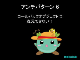 アンチパターン 6
コールバックオブジェクトは
復元できない！
 