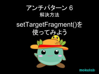 アンチパターン 6
解決方法
setTargetFragment()を
使ってみよう
 