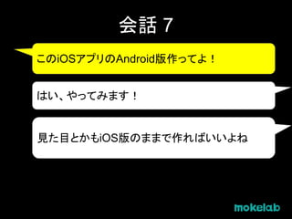 会話 7
このiOSアプリのAndroid版作ってよ！
はい、やってみます！
見た目とかもiOS版のままで作ればいいよね
 