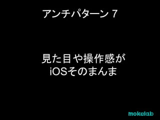 アンチパターン 7
見た目や操作感が
iOSそのまんま
 