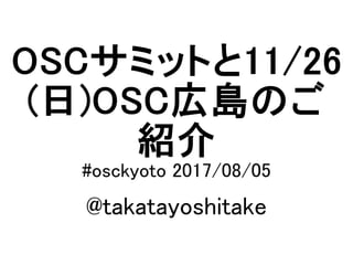 OSCサミットと11/26
(日)OSC広島のご
紹介
#osckyoto 2017/08/05
@takatayoshitake
 