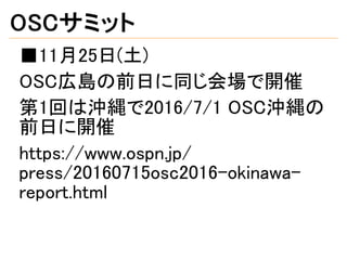 OSCサミット
■11月25日(土)
OSC広島の前日に同じ会場で開催
第1回は沖縄で2016/7/1 OSC沖縄の
前日に開催
https://www.ospn.jp/
press/20160715osc2016-okinawa-
report.html
 
