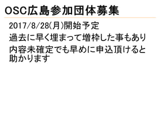 OSC広島参加団体募集
2017/8/28(月)開始予定
過去に早く埋まって増枠した事もあり
内容未確定でも早めに申込頂けると
助かります
 