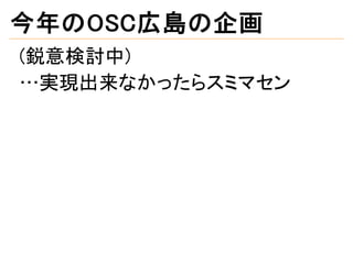 今年のOSC広島の企画
(鋭意検討中)
…実現出来なかったらスミマセン
 