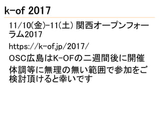 k-of 2017
11/10(金)-11(土) 関西オープンフォー
ラム2017
https://k-of.jp/2017/
OSC広島はK-OFの二週間後に開催
体調等に無理の無い範囲で参加をご
検討頂けると幸いです
 