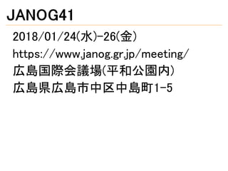 JANOG41
2018/01/24(水)-26(金)
https://www.janog.gr.jp/meeting/
広島国際会議場(平和公園内)
広島県広島市中区中島町1-5
 