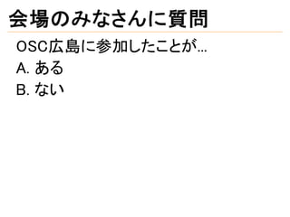 会場のみなさんに質問
OSC広島に参加したことが...
A. ある
B. ない
 