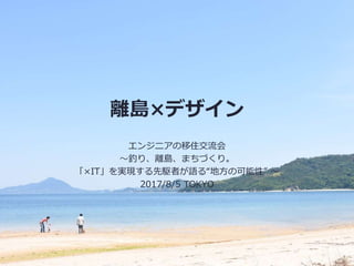 離島×デザイン
エンジニアの移住交流会
～釣り、離島、まちづくり。
「×IT」を実現する先駆者が語る“地方の可能性” ～
2017/8/5 TOKYO
 