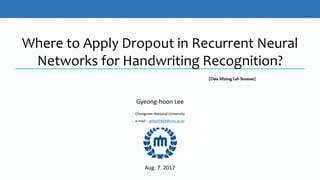 Where to Apply Dropout in Recurrent Neural
Networks for Handwriting Recognition?
Gyeong-hoon Lee
Chungnam National University
e-mail : ghlee0304@cnu.ac.kr
[Data Mining Lab Seminar]
Aug. 7. 2017
 
