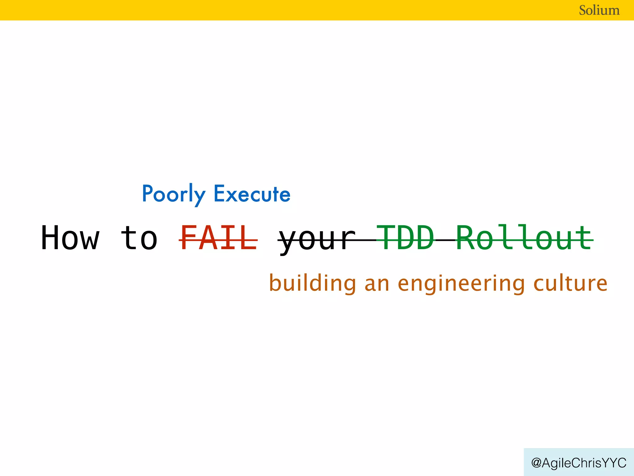 @AgileChrisYYC
How to FAIL your TDD Rollout
Poorly Execute
building an engineering culture
 