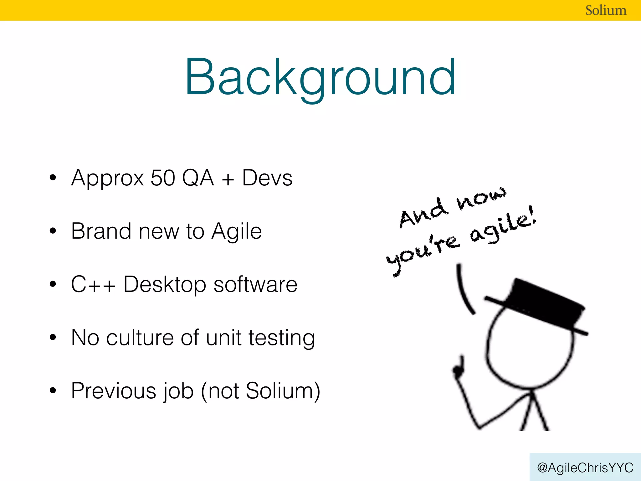 @AgileChrisYYC
Background
• Approx 50 QA + Devs
• Brand new to Agile
• C++ Desktop software
• No culture of unit testing
• Previous job (not Solium)
And now
you’re agile!
 