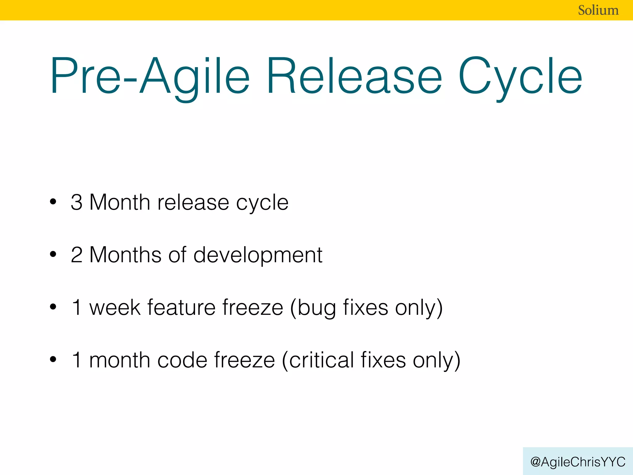@AgileChrisYYC
Pre-Agile Release Cycle
• 3 Month release cycle
• 2 Months of development
• 1 week feature freeze (bug ﬁxes only)
• 1 month code freeze (critical ﬁxes only)
 