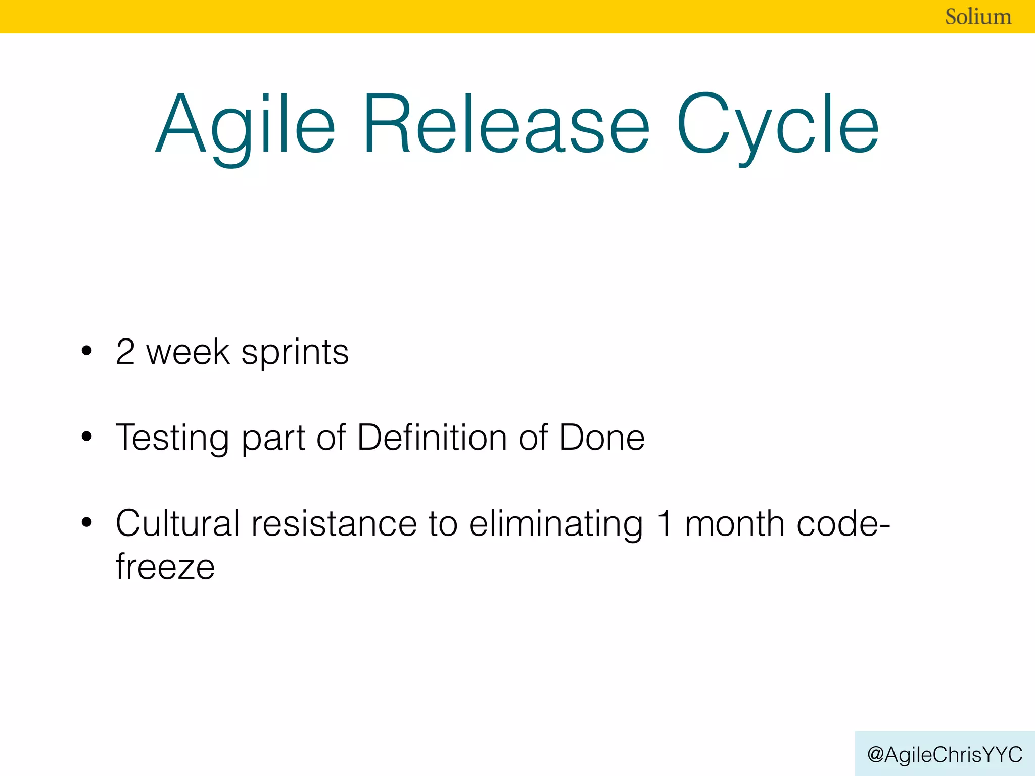 @AgileChrisYYC
Agile Release Cycle
• 2 week sprints
• Testing part of Deﬁnition of Done
• Cultural resistance to eliminating 1 month code-
freeze
 