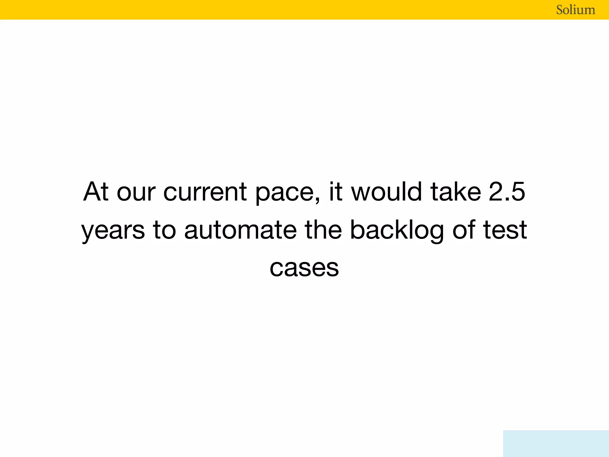 At our current pace, it would take 2.5
years to automate the backlog of test
cases
 