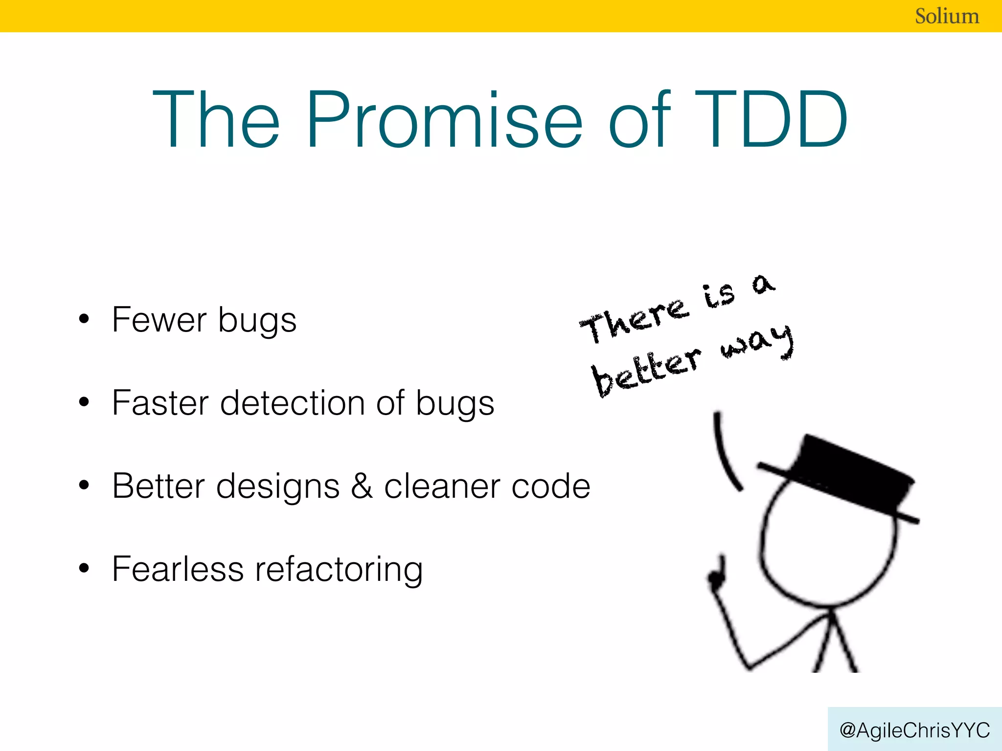 @AgileChrisYYC
The Promise of TDD
• Fewer bugs
• Faster detection of bugs
• Better designs & cleaner code
• Fearless refactoring
There is a
better way
 
