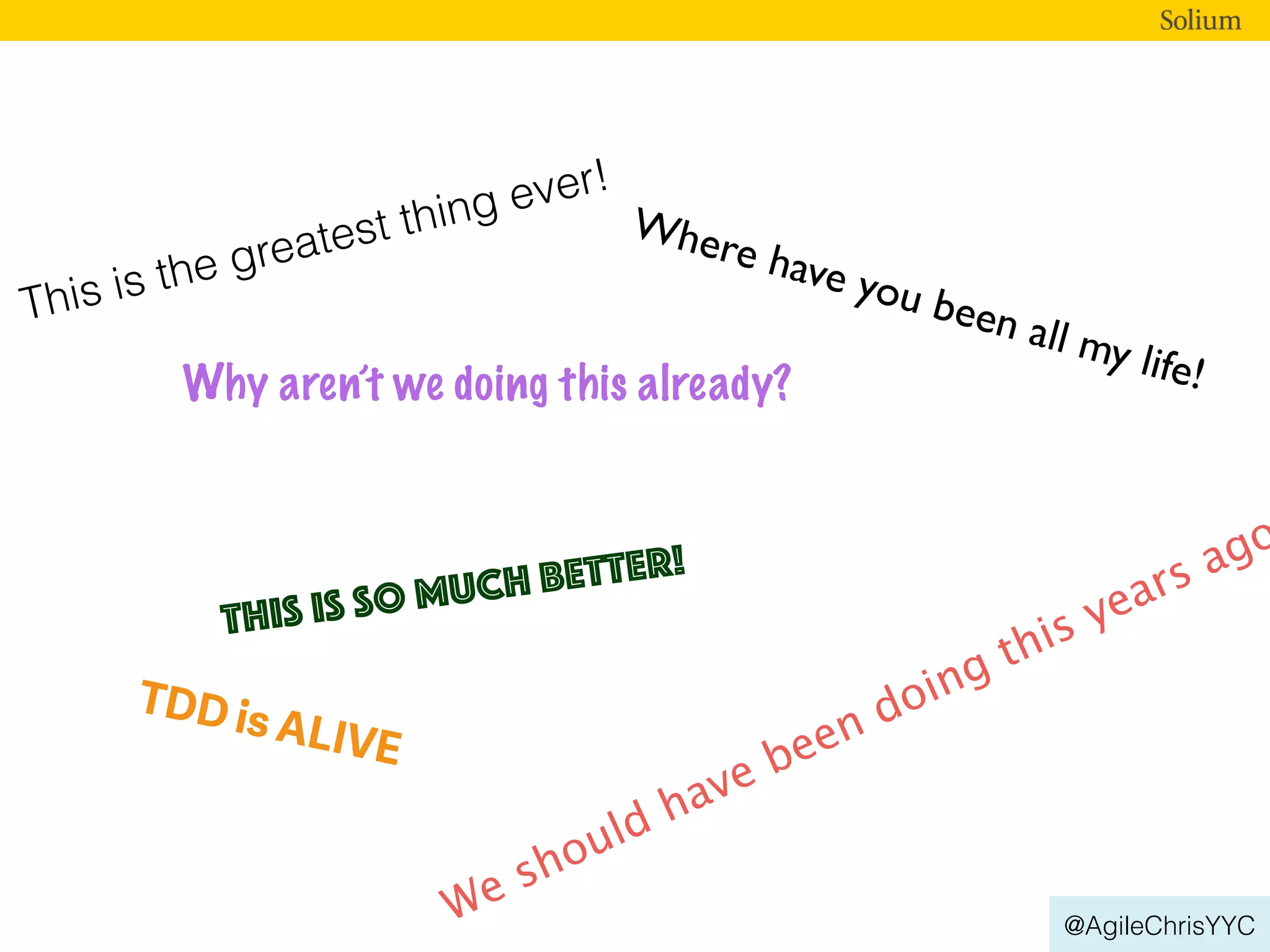 @AgileChrisYYC
TDD is ALIVE
This is the greatest thing ever!
Why aren’t we doing this already?
This is so much better!
We should have been doing this years ago
Where have you been all my life!
 