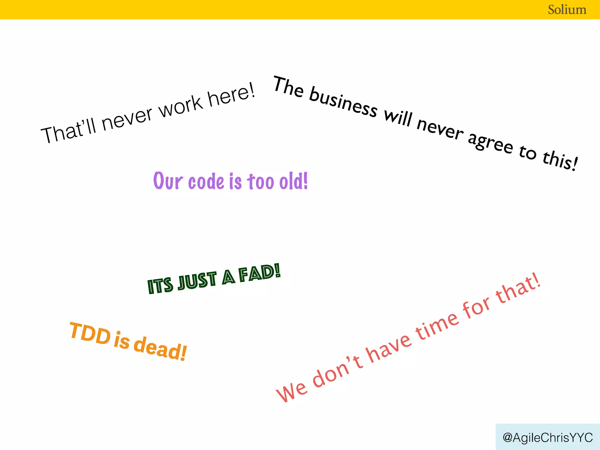 @AgileChrisYYC
TDD is dead!
That’ll never work here!
Our code is too old!
Its just a fad!
We don’t have time for that!
The business will never agree to this!
 