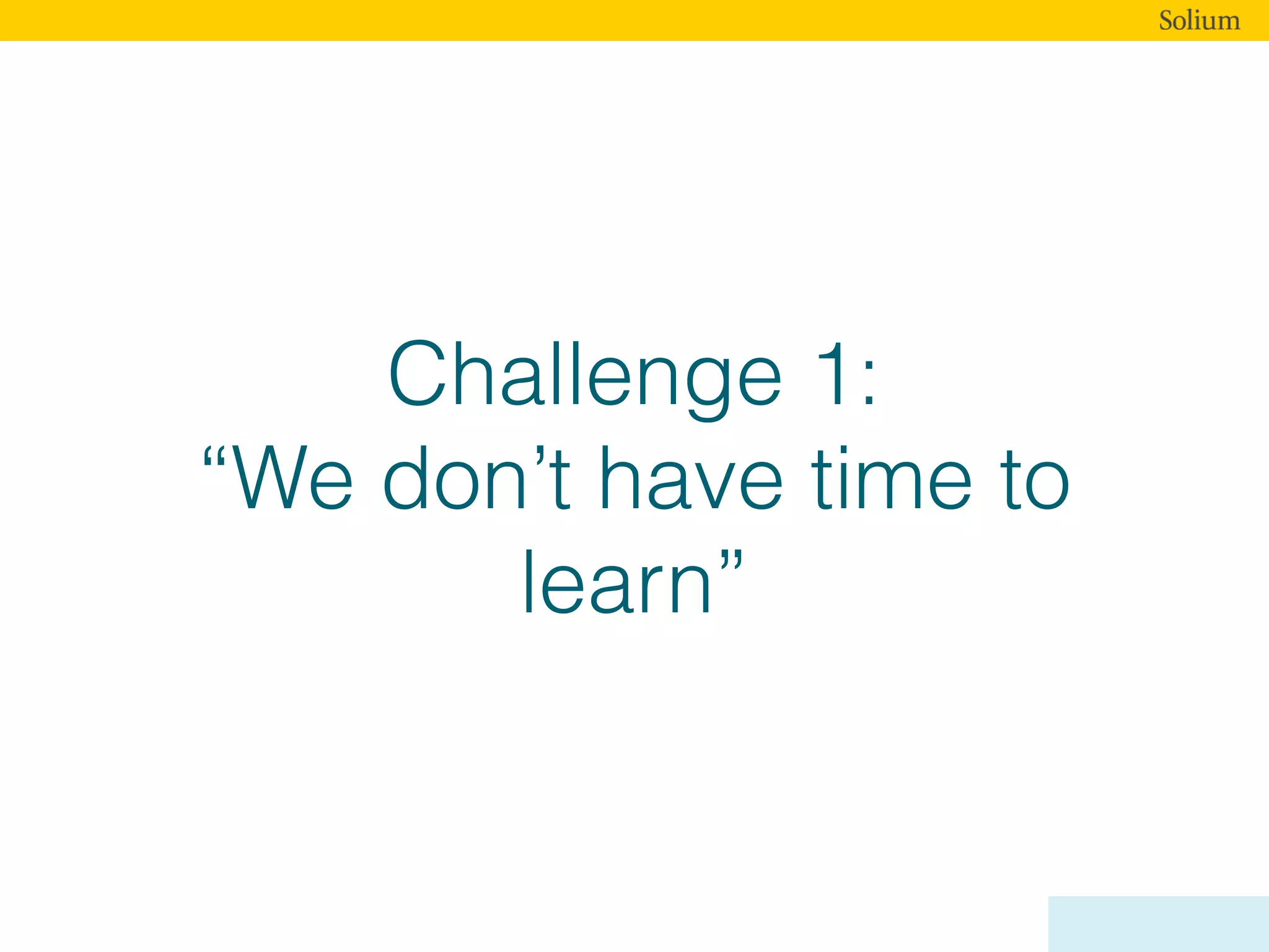 Challenge 1:
“We don’t have time to
learn”
 
