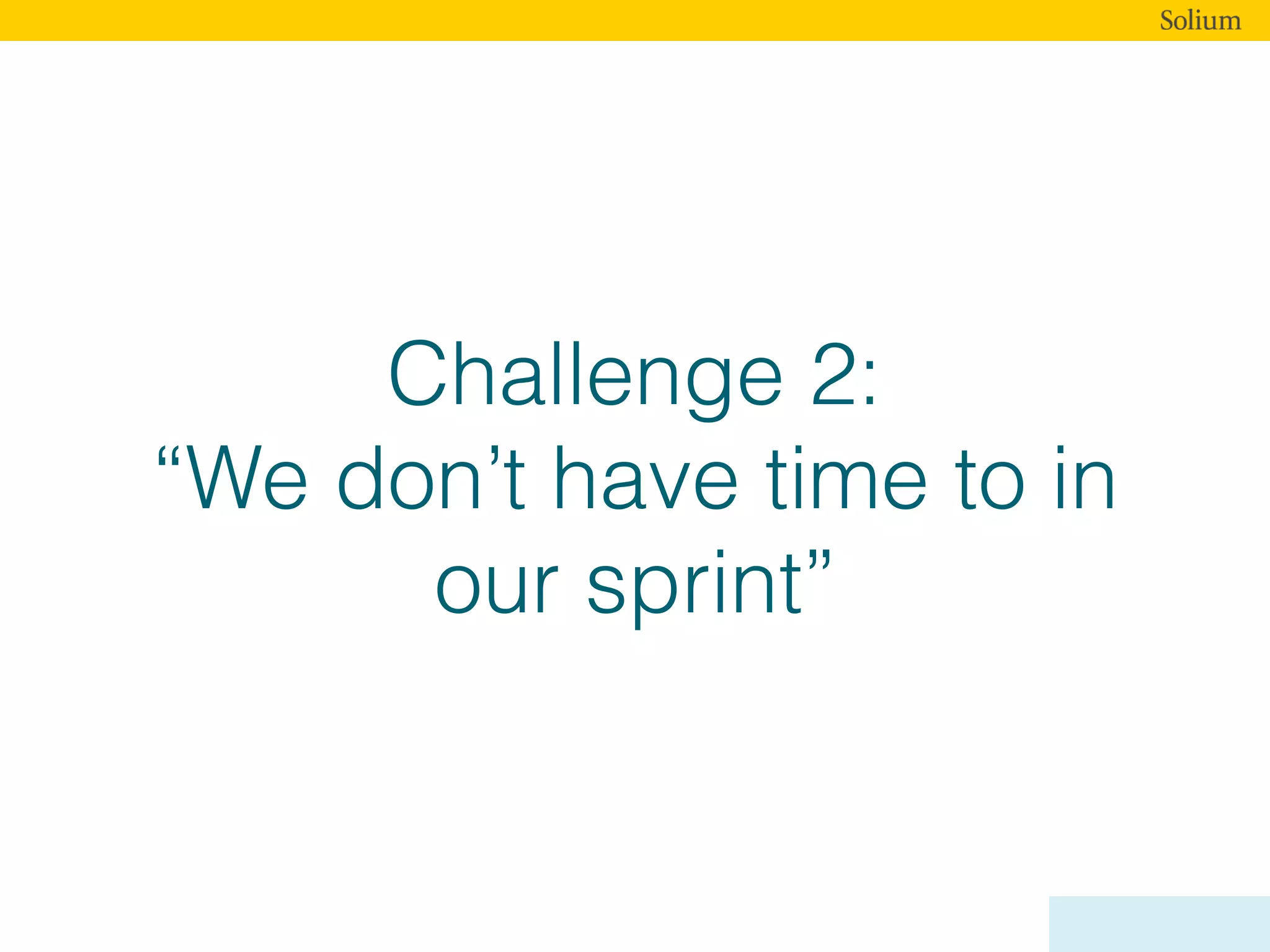 Challenge 2:
“We don’t have time to in
our sprint”
 