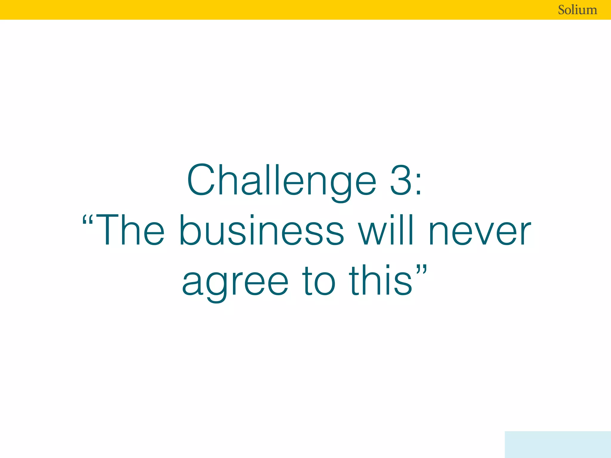 Challenge 3:
“The business will never
agree to this”
 