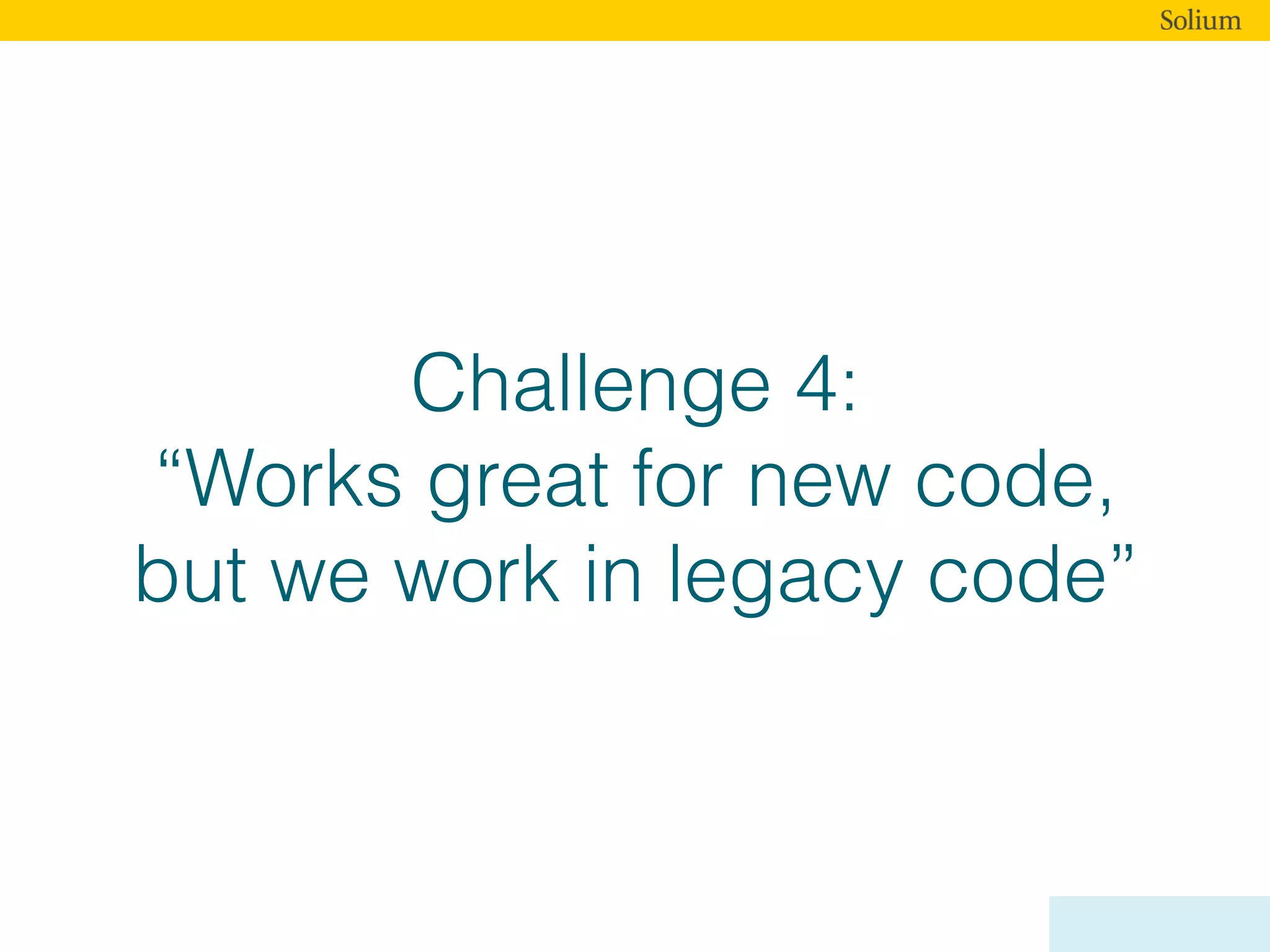 Challenge 4:
“Works great for new code,
but we work in legacy code”
 