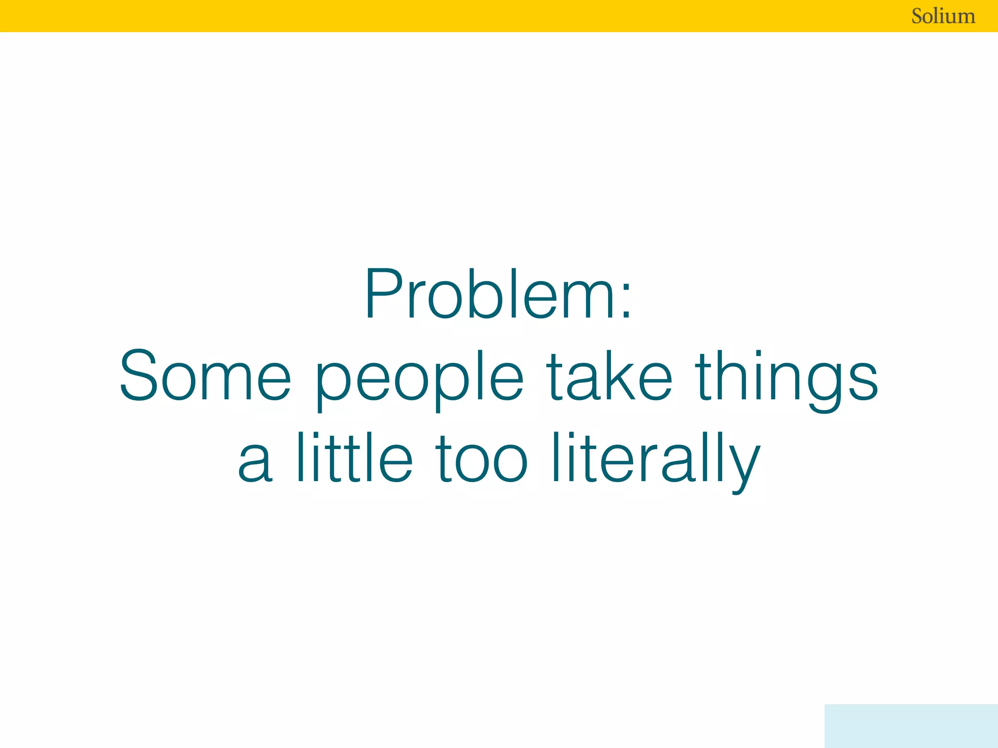 Problem:
Some people take things
a little too literally
 