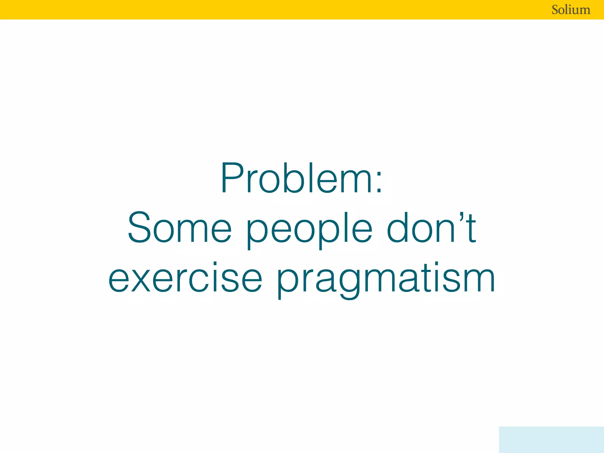 Problem:
Some people don’t
exercise pragmatism
 