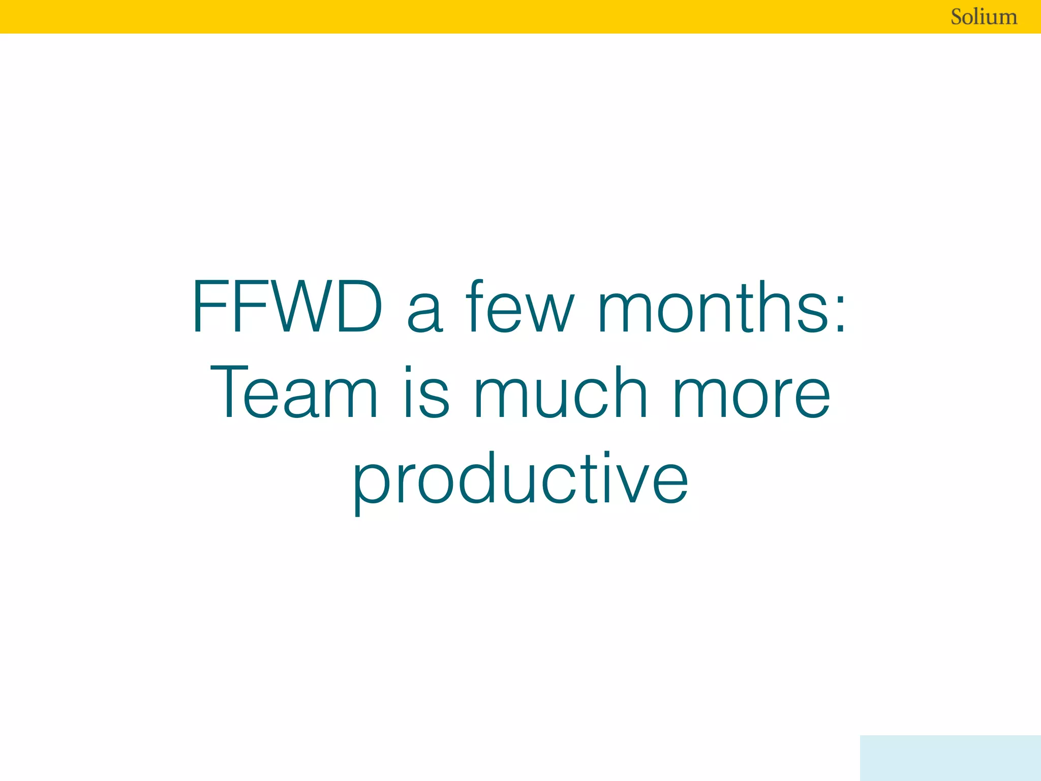 FFWD a few months:
Team is much more
productive
 