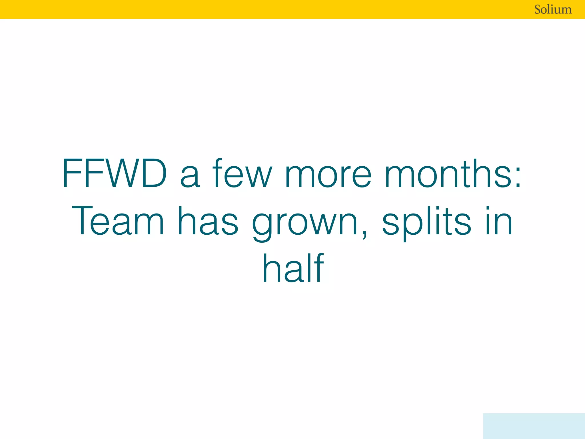 FFWD a few more months:
Team has grown, splits in
half
 