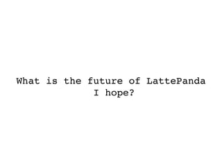 What is the future of LattePanda
I hope?	
 