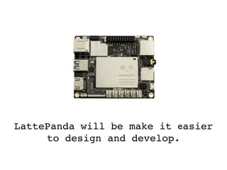 LattePanda will be make it easier
to design and develop.
 