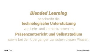 Blended Learning
beschreibt die
technologische Unterstützung
von Lehr- und Lernprozessen im
Präsenzunterricht und Selbststudium
sowie bei den Übergängen zwischen diesen Phasen.
@phish108 @htwblc
 
