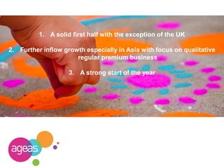 1. A solid first half with the exception of the UK
2. Further inflow growth especially in Asia with focus on qualitative
regular premium business
3. A strong start of the year
 