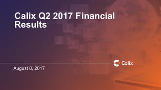 Calix Q2 2017 Financial
Results
August 8, 2017
 