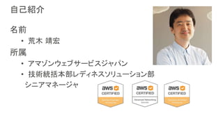 自己紹介
名前
• 荒木 靖宏
所属
• アマゾンウェブサービスジャパン
• 技術統括本部レディネスソリューション部
シニアマネージャ
 