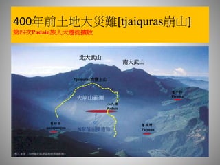 400年前土地大災難[tjaiquras崩山]
第四次Padain族人大遷徙擴散
北大武山
南大武山
八大源
Padain
舊平和
Piyuma
舊好茶
qucapungan
舊筏灣
Paiyuan
Tjaiquras旗鹽主山
大崩山範圍
相片來源《茂林國家風景區遨遊雲端影像》
¾聚落面積遭難
 