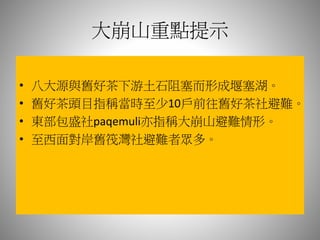 大崩山重點提示
• 八大源與舊好茶下游土石阻塞而形成堰塞湖。
• 舊好茶頭目指稱當時至少10戶前往舊好茶社避難。
• 東部包盛社paqemuli亦指稱大崩山避難情形。
• 至西面對岸舊筏灣社避難者眾多。
 
