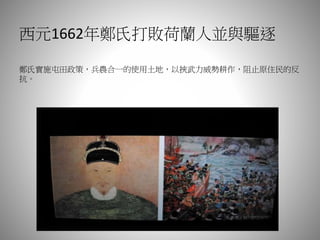 西元1662年鄭氏打敗荷蘭人並與驅逐
鄭氏實施屯田政策，兵農合一的使用土地，以挾武力威勢耕作，阻止原住民的反
抗。
 
