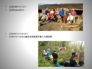 • 民國106年1月1日
• 返鄉Padain跨年。
• 民國106年3月18-19日
• 排灣族青年會沿山線及各部落青年會八大源初探
 