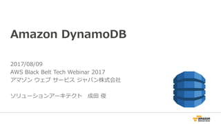 Amazon DynamoDB
2017/08/09
AWS Black Belt Tech Webinar 2017
アマゾン ウェブ サービス ジャパン株式会社
ソリューションアーキテクト 成田 俊
 