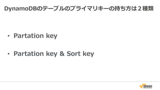 DynamoDBのテーブルのプライマリキーの持ち方は２種類
• Partation key
• Partation key & Sort key
 